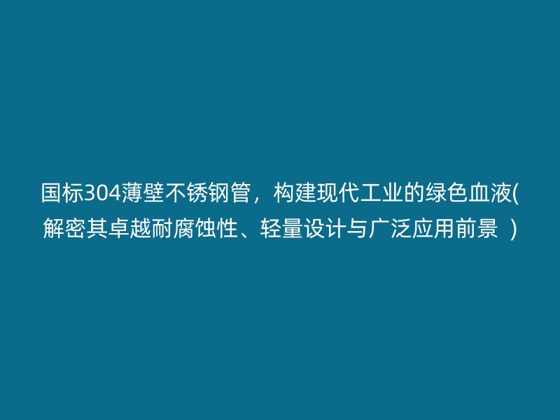 國標(biāo)304薄壁不銹鋼管，構(gòu)建現(xiàn)代工業(yè)的綠色血液(解密其卓越耐腐蝕性、輕量設(shè)計與廣泛應(yīng)用前景  )