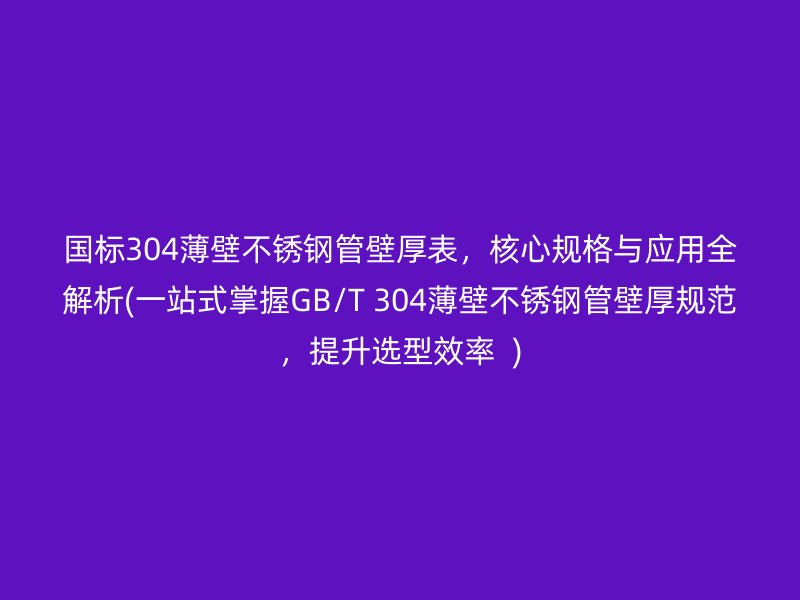國標(biāo)304薄壁不銹鋼管壁厚表，核心規(guī)格與應(yīng)用全解析(一站式掌握GB/T 304薄壁不銹鋼管壁厚規(guī)范，提升選型效率  )