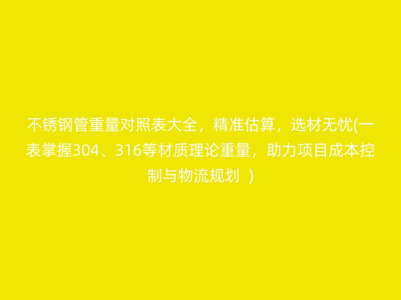 不銹鋼管重量對(duì)照表大全，精準(zhǔn)估算，選材無憂(一表掌握304、316等材質(zhì)理論重量，助力項(xiàng)目成本控制與物流規(guī)劃  )