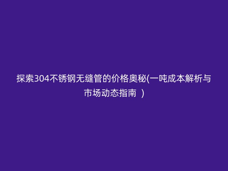 探索304不銹鋼無(wú)縫管的價(jià)格奧秘(一噸成本解析與市場(chǎng)動(dòng)態(tài)指南  )