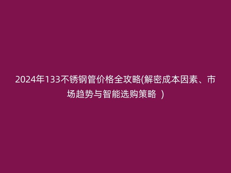 2024年133不銹鋼管價(jià)格全攻略(解密成本因素、市場(chǎng)趨勢(shì)與智能選購(gòu)策略  )