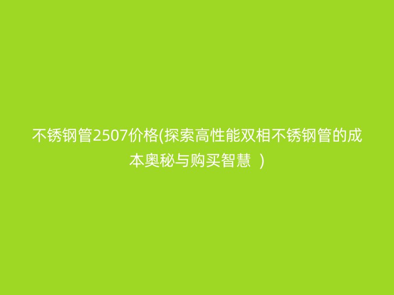 不銹鋼管2507價(jià)格(探索高性能雙相不銹鋼管的成本奧秘與購買智慧  )
