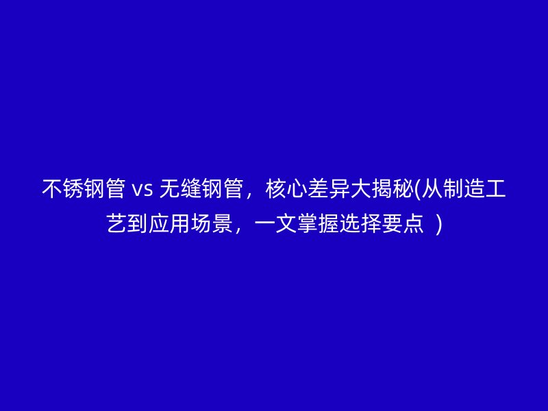 不銹鋼管 vs 無(wú)縫鋼管，核心差異大揭秘(從制造工藝到應(yīng)用場(chǎng)景，一文掌握選擇要點(diǎn)  )