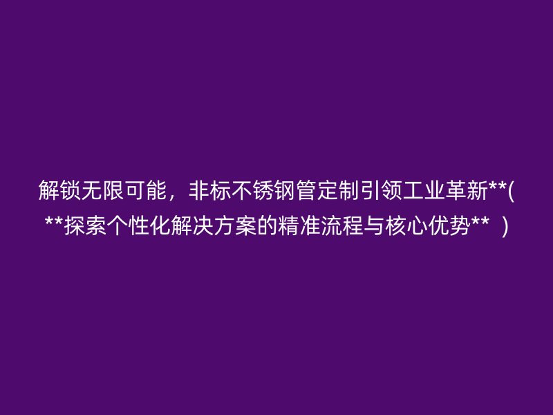解鎖無限可能，非標(biāo)不銹鋼管定制引領(lǐng)工業(yè)革新**(**探索個(gè)性化解決方案的精準(zhǔn)流程與核心優(yōu)勢**  )