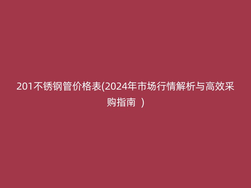 201不銹鋼管價(jià)格表(2024年市場行情解析與高效采購指南  )