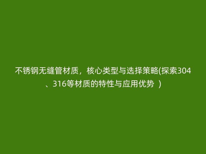 不銹鋼無縫管材質(zhì)，核心類型與選擇策略(探索304、316等材質(zhì)的特性與應(yīng)用優(yōu)勢  )