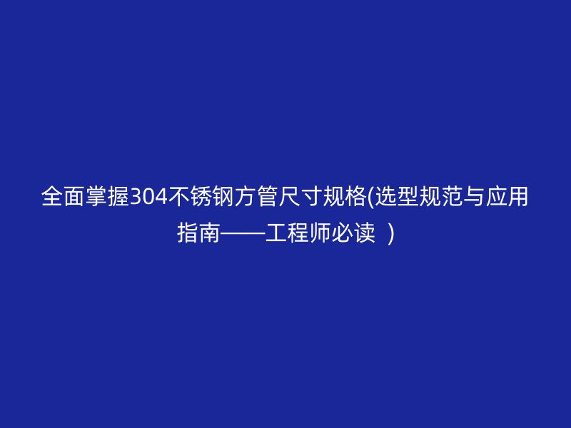全面掌握304不銹鋼方管尺寸規(guī)格(選型規(guī)范與應(yīng)用指南——工程師必讀  )