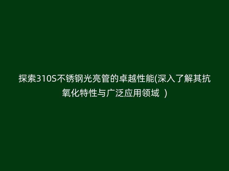探索310S不銹鋼光亮管的卓越性能(深入了解其抗氧化特性與廣泛應(yīng)用領(lǐng)域  )