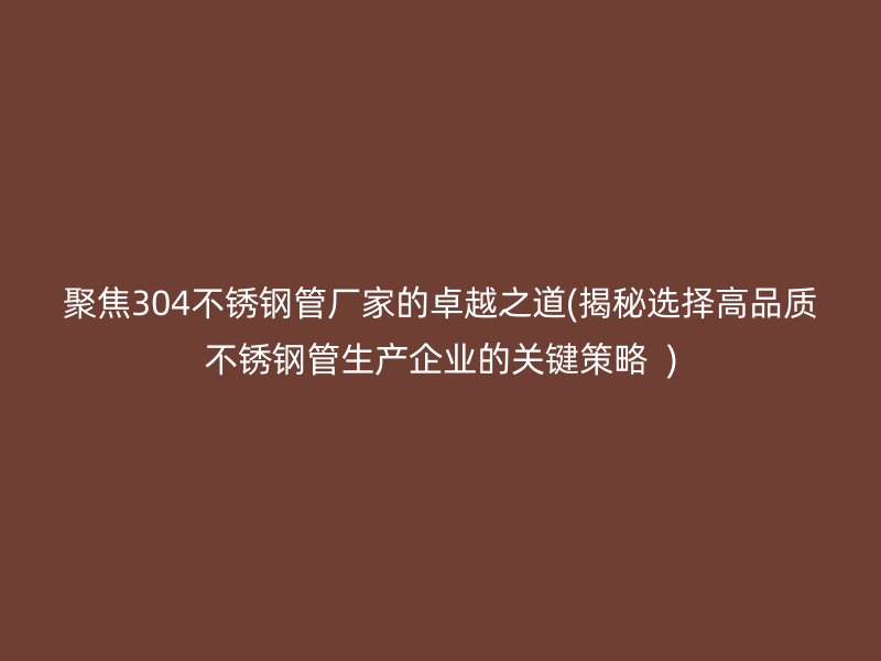聚焦304不銹鋼管廠家的卓越之道(揭秘選擇高品質(zhì)不銹鋼管生產(chǎn)企業(yè)的關(guān)鍵策略  )