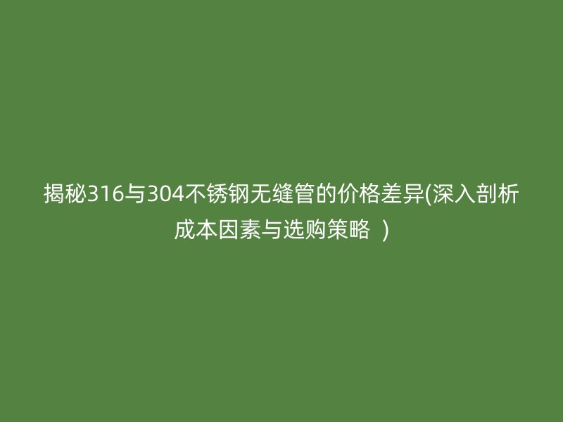 揭秘316與304不銹鋼無縫管的價(jià)格差異(深入剖析成本因素與選購策略  )