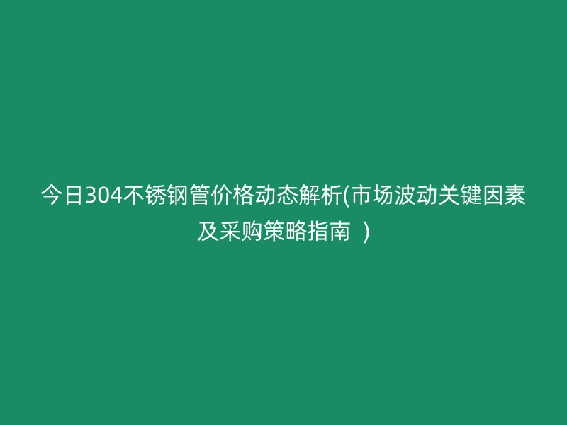 今日304不銹鋼管價格動態(tài)解析(市場波動關(guān)鍵因素及采購策略指南  )