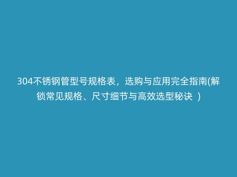 304不銹鋼管型號規(guī)格表，選購與應用完全指南(解鎖常見規(guī)格、尺寸細節(jié)與高效選型秘訣  )