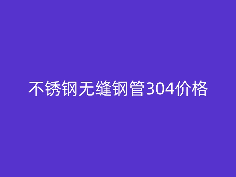 不銹鋼無縫鋼管304價格