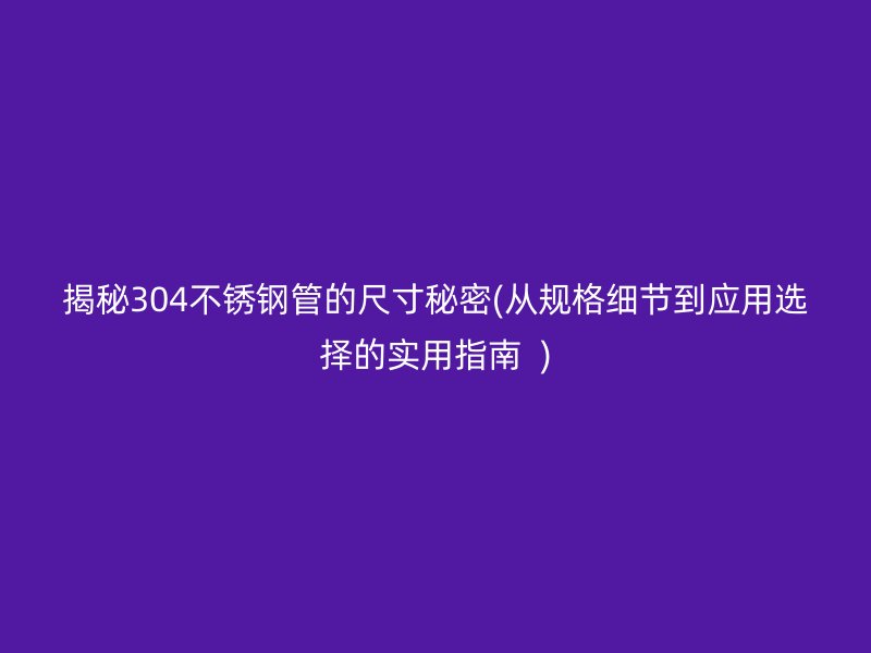 揭秘304不銹鋼管的尺寸秘密(從規(guī)格細(xì)節(jié)到應(yīng)用選擇的實(shí)用指南  )
