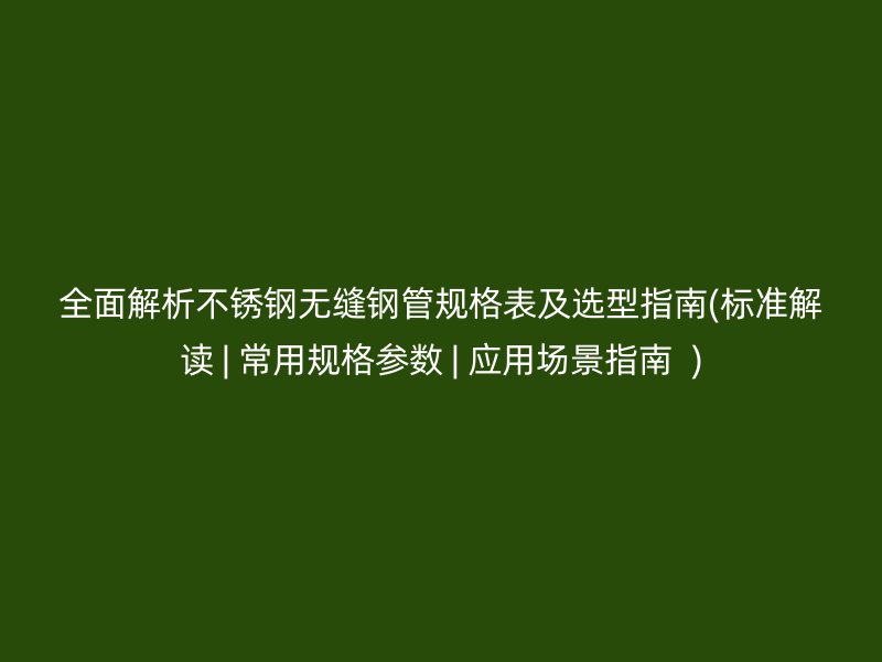 全面解析不銹鋼無縫鋼管規(guī)格表及選型指南(標準解讀 | 常用規(guī)格參數(shù) | 應用場景指南  )