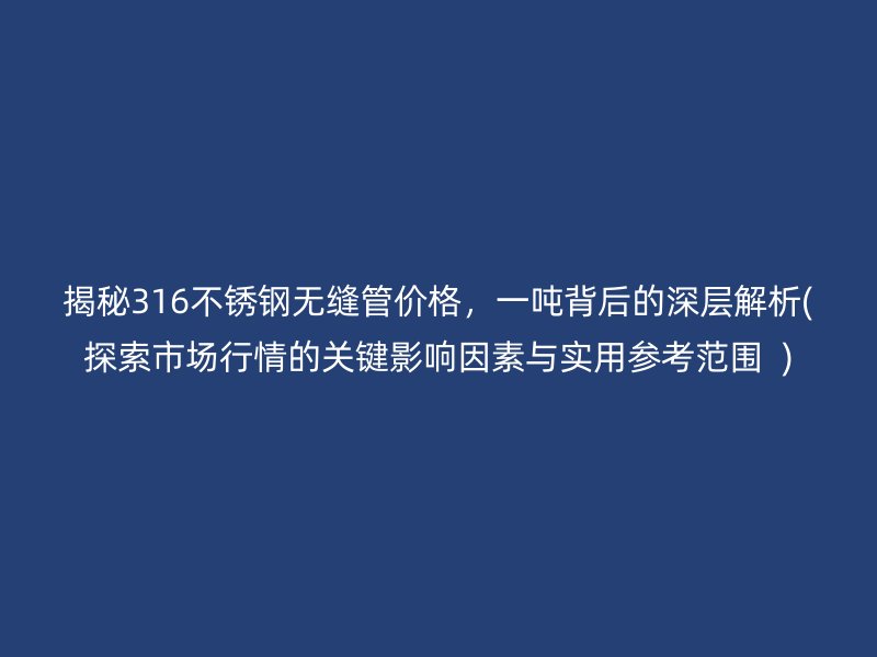 揭秘316不銹鋼無縫管價格，一噸背后的深層解析(探索市場行情的關(guān)鍵影響因素與實用參考范圍  )