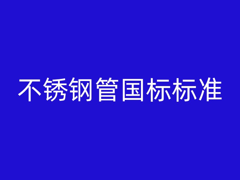不銹鋼管國標(biāo)標(biāo)準(zhǔn)