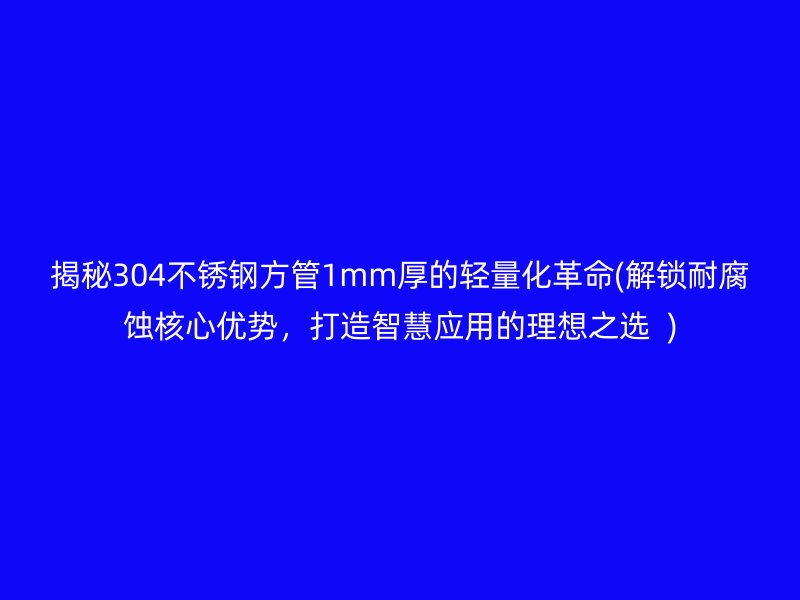揭秘304不銹鋼方管1mm厚的輕量化革命(解鎖耐腐蝕核心優(yōu)勢(shì)，打造智慧應(yīng)用的理想之選  )