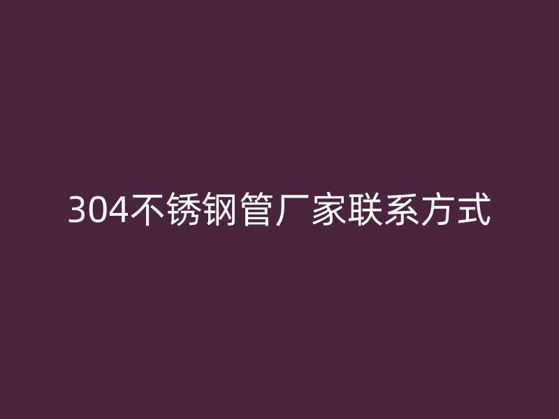 304不銹鋼管廠家聯(lián)系方式