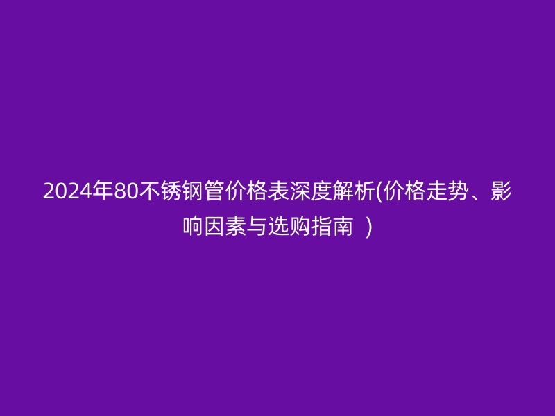 2024年80不銹鋼管價(jià)格表深度解析(價(jià)格走勢(shì)、影響因素與選購指南  )