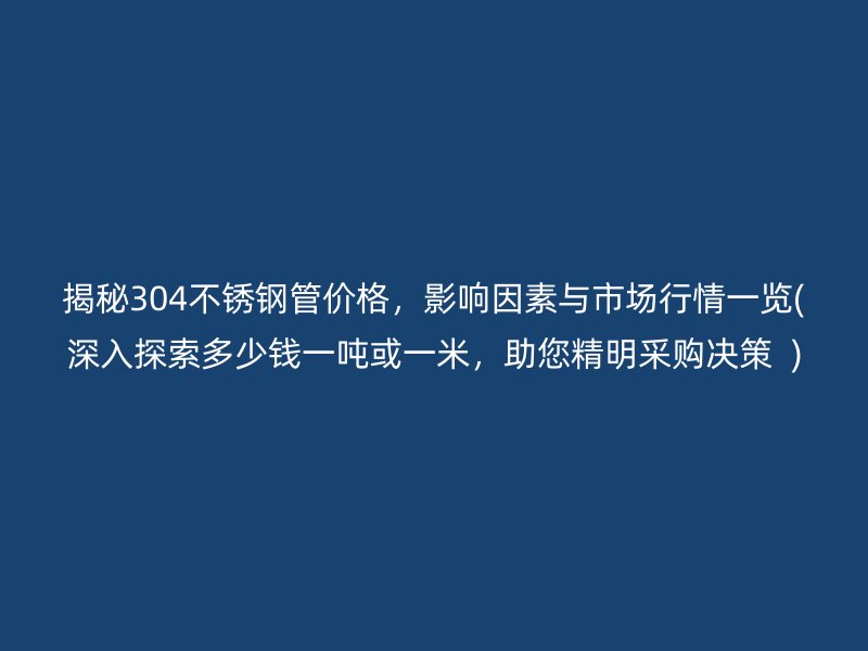 揭秘304不銹鋼管價格，影響因素與市場行情一覽(深入探索多少錢一噸或一米，助您精明采購決策  )
