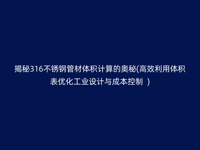 揭秘316不銹鋼管材體積計算的奧秘(高效利用體積表優(yōu)化工業(yè)設(shè)計與成本控制  )