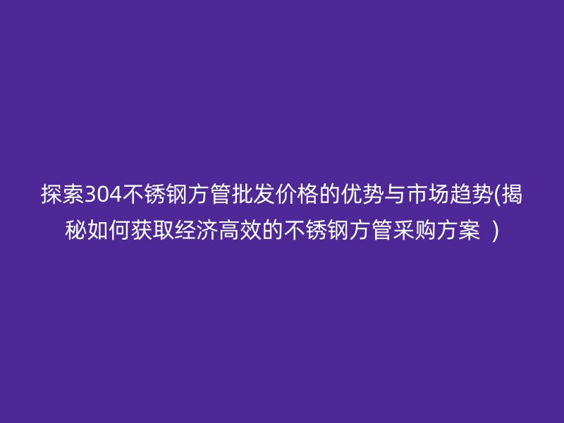 探索304不銹鋼方管批發(fā)價格的優(yōu)勢與市場趨勢(揭秘如何獲取經(jīng)濟高效的不銹鋼方管采購方案  )