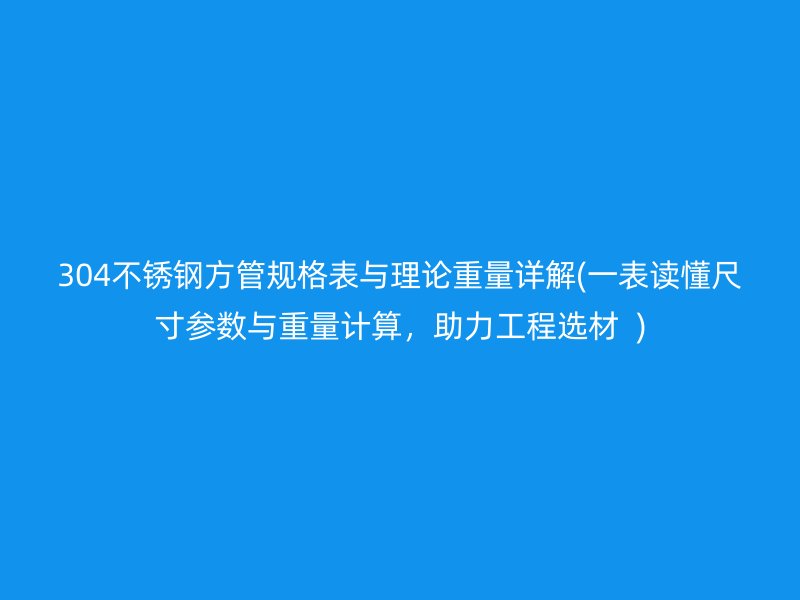 304不銹鋼方管規(guī)格表與理論重量詳解(一表讀懂尺寸參數(shù)與重量計算，助力工程選材  )