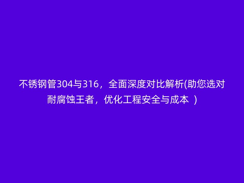 不銹鋼管304與316，全面深度對比解析(助您選對耐腐蝕王者，優(yōu)化工程安全與成本  )