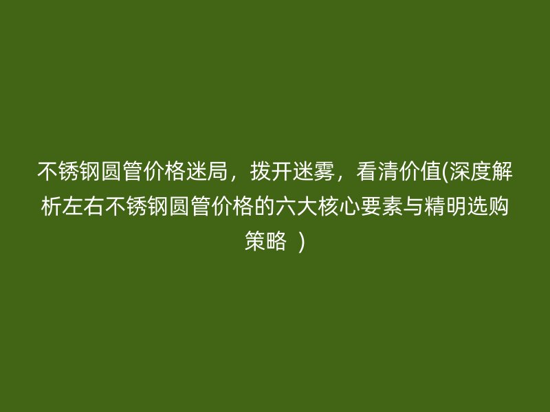 不銹鋼圓管價格迷局，撥開迷霧，看清價值(深度解析左右不銹鋼圓管價格的六大核心要素與精明選購策略  )