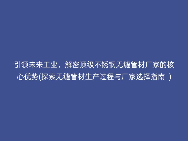 引領(lǐng)未來工業(yè)，解密頂級不銹鋼無縫管材廠家的核心優(yōu)勢(探索無縫管材生產(chǎn)過程與廠家選擇指南  )