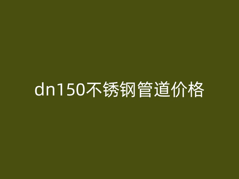 dn150不銹鋼管道價(jià)格
