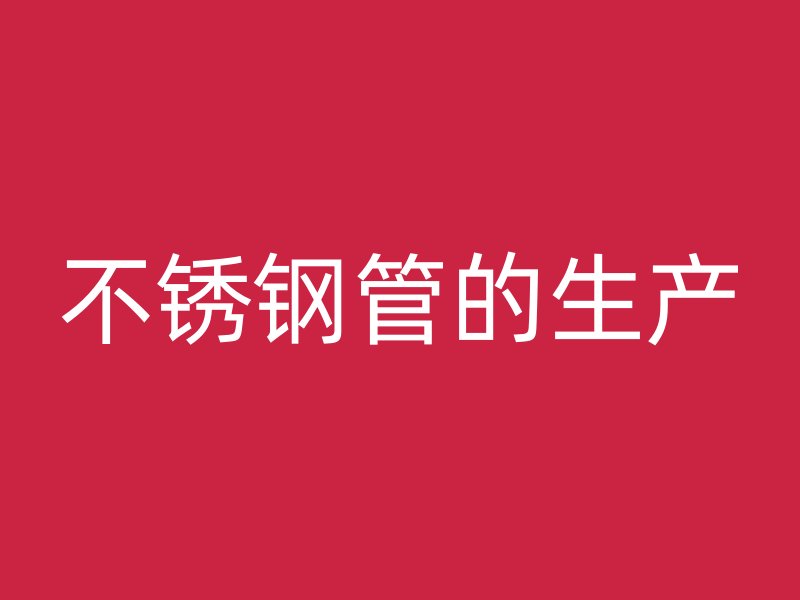 不銹鋼管的生產(chǎn)