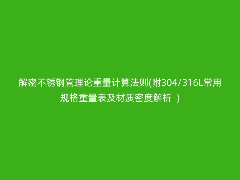 解密不銹鋼管理論重量計算法則(附304/316L常用規(guī)格重量表及材質(zhì)密度解析  )