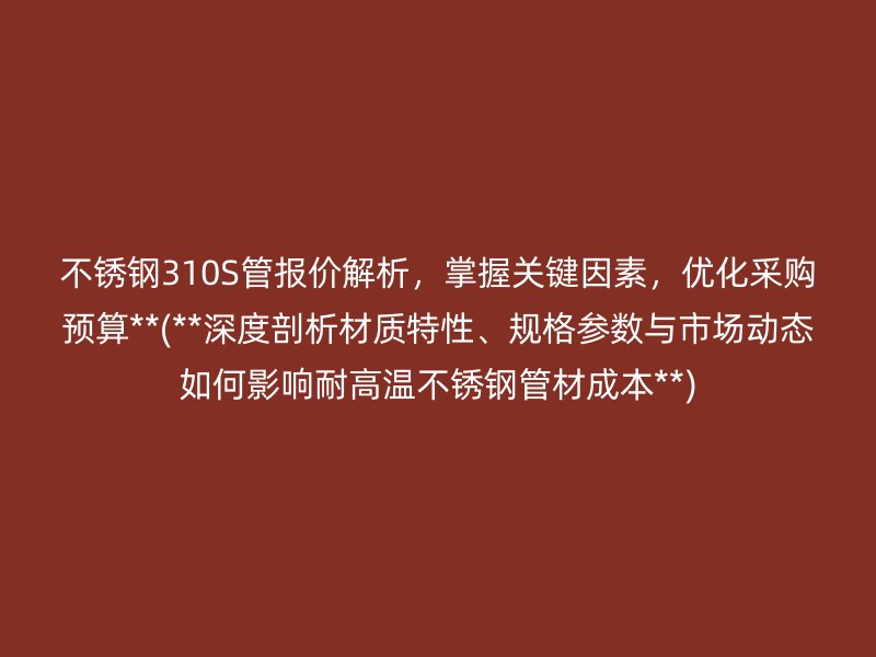 不銹鋼310S管報(bào)價(jià)解析，掌握關(guān)鍵因素，優(yōu)化采購(gòu)預(yù)算**(**深度剖析材質(zhì)特性、規(guī)格參數(shù)與市場(chǎng)動(dòng)態(tài)如何影響耐高溫不銹鋼管材成本**)