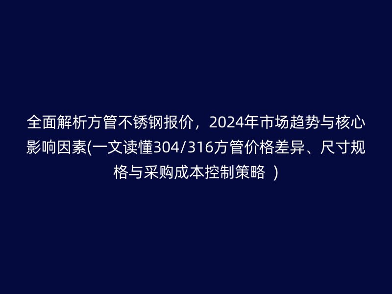 全面解析方管不銹鋼報(bào)價(jià)，2024年市場(chǎng)趨勢(shì)與核心影響因素(一文讀懂304/316方管價(jià)格差異、尺寸規(guī)格與采購(gòu)成本控制策略  )