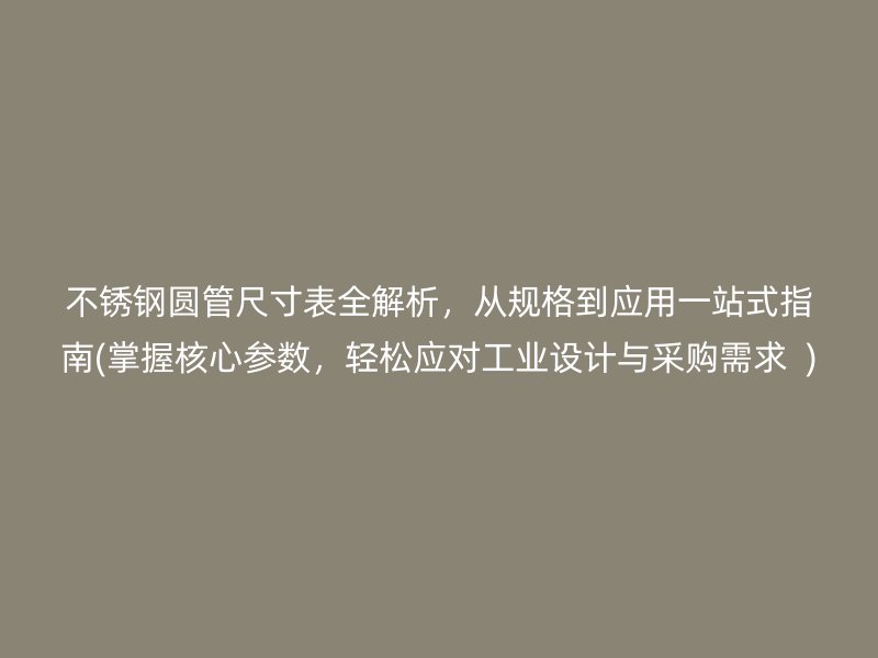 不銹鋼圓管尺寸表全解析，從規(guī)格到應(yīng)用一站式指南(掌握核心參數(shù)，輕松應(yīng)對(duì)工業(yè)設(shè)計(jì)與采購(gòu)需求  )