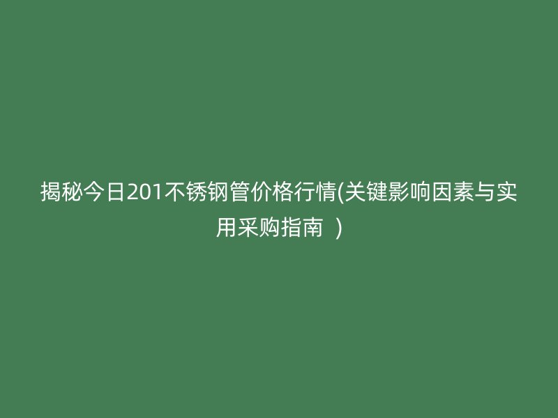 揭秘今日201不銹鋼管價(jià)格行情(關(guān)鍵影響因素與實(shí)用采購指南  )