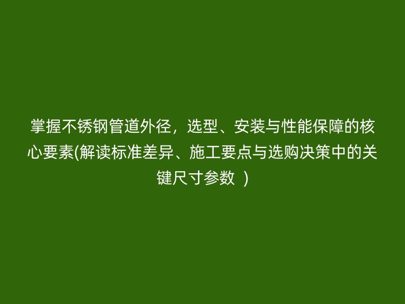 掌握不銹鋼管道外徑，選型、安裝與性能保障的核心要素(解讀標(biāo)準(zhǔn)差異、施工要點(diǎn)與選購決策中的關(guān)鍵尺寸參數(shù)  )