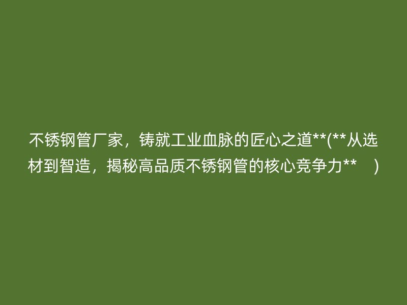 不銹鋼管廠家，鑄就工業(yè)血脈的匠心之道**(**從選材到智造，揭秘高品質(zhì)不銹鋼管的核心競爭力**    )