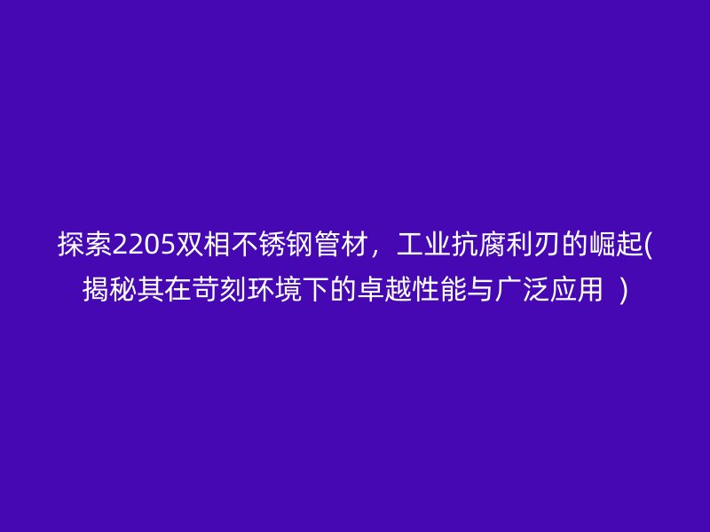 探索2205雙相不銹鋼管材，工業(yè)抗腐利刃的崛起(揭秘其在苛刻環(huán)境下的卓越性能與廣泛應(yīng)用  )
