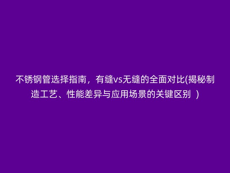 不銹鋼管選擇指南，有縫vs無縫的全面對(duì)比(揭秘制造工藝、性能差異與應(yīng)用場(chǎng)景的關(guān)鍵區(qū)別  )