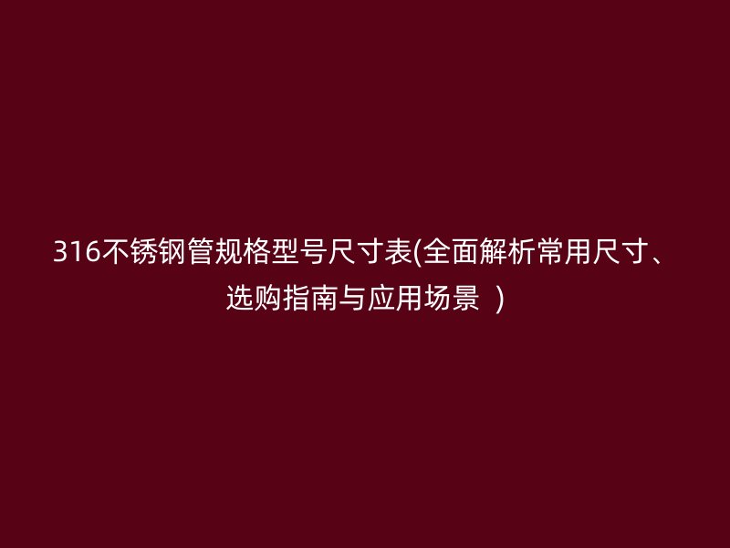 316不銹鋼管規(guī)格型號尺寸表(全面解析常用尺寸、選購指南與應(yīng)用場景  )