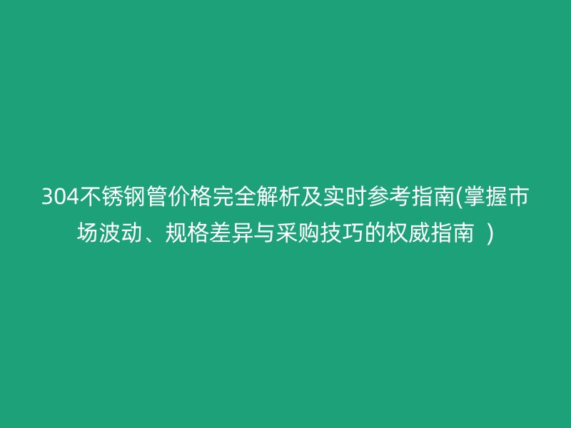 304不銹鋼管價格完全解析及實(shí)時參考指南(掌握市場波動、規(guī)格差異與采購技巧的權(quán)威指南  )