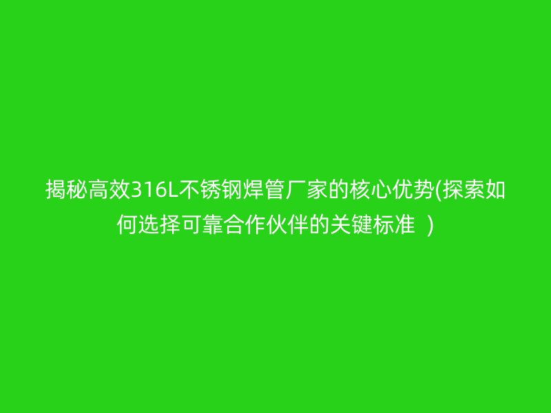 揭秘高效316L不銹鋼焊管廠家的核心優(yōu)勢(探索如何選擇可靠合作伙伴的關(guān)鍵標準  )