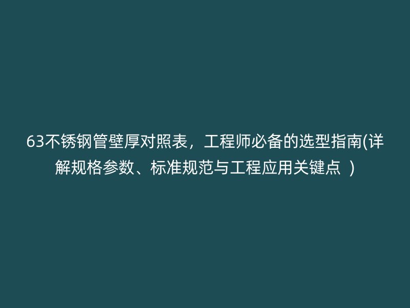 63不銹鋼管壁厚對(duì)照表，工程師必備的選型指南(詳解規(guī)格參數(shù)、標(biāo)準(zhǔn)規(guī)范與工程應(yīng)用關(guān)鍵點(diǎn)  )