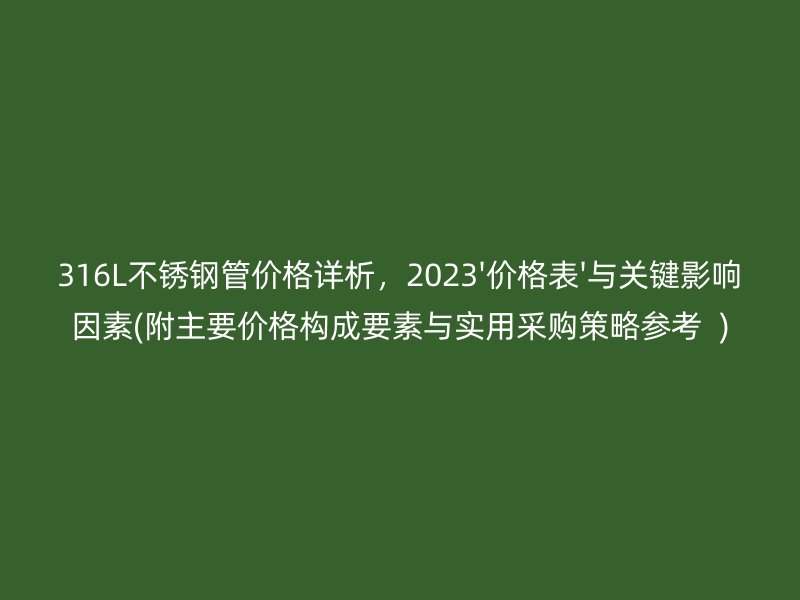 316L不銹鋼管價格詳析，2023'價格表'與關(guān)鍵影響因素(附主要價格構(gòu)成要素與實用采購策略參考  )