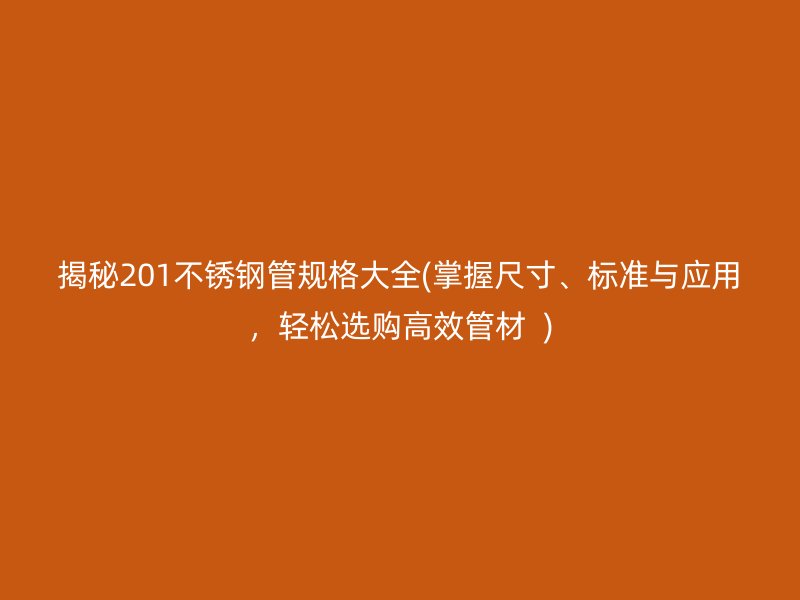 揭秘201不銹鋼管規(guī)格大全(掌握尺寸、標準與應用，輕松選購高效管材  )