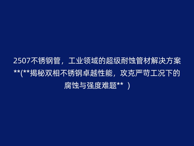 2507不銹鋼管，工業(yè)領(lǐng)域的超級耐蝕管材解決方案**(**揭秘雙相不銹鋼卓越性能，攻克嚴苛工況下的腐蝕與強度難題**  )