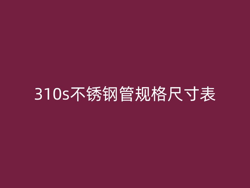 310s不銹鋼管規(guī)格尺寸表